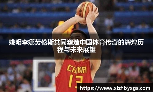 姚明李娜劳伦斯共同塑造中国体育传奇的辉煌历程与未来展望