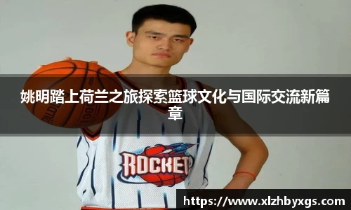 姚明踏上荷兰之旅探索篮球文化与国际交流新篇章