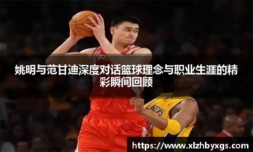 姚明与范甘迪深度对话篮球理念与职业生涯的精彩瞬间回顾
