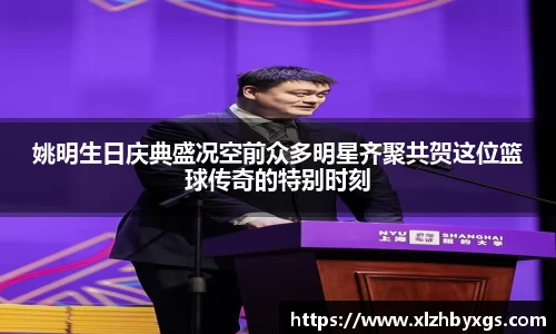 姚明生日庆典盛况空前众多明星齐聚共贺这位篮球传奇的特别时刻
