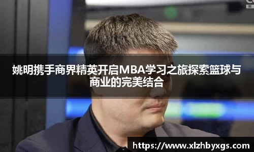 姚明携手商界精英开启MBA学习之旅探索篮球与商业的完美结合