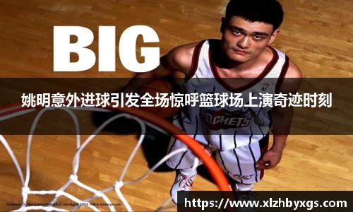 姚明意外进球引发全场惊呼篮球场上演奇迹时刻