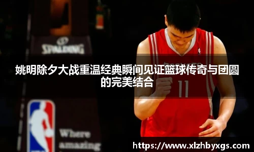 姚明除夕大战重温经典瞬间见证篮球传奇与团圆的完美结合