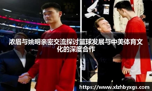 浓眉与姚明亲密交流探讨篮球发展与中美体育文化的深度合作