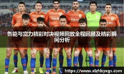 鲁能与富力精彩对决视频回放全程回顾及精彩瞬间分析