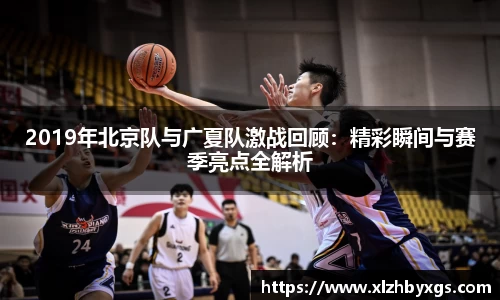 2019年北京队与广夏队激战回顾：精彩瞬间与赛季亮点全解析