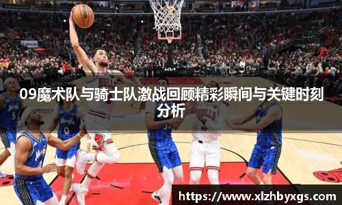 09魔术队与骑士队激战回顾精彩瞬间与关键时刻分析