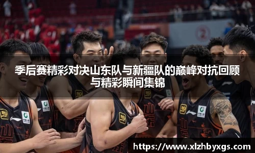 季后赛精彩对决山东队与新疆队的巅峰对抗回顾与精彩瞬间集锦