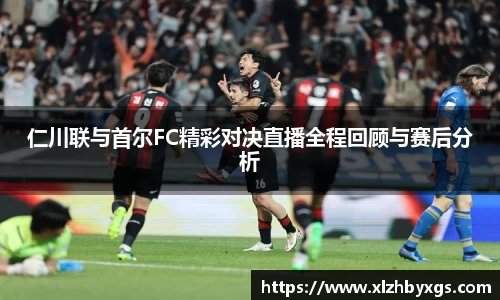 仁川联与首尔FC精彩对决直播全程回顾与赛后分析